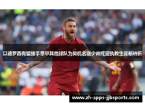 以德罗西有望接手意甲其他球队为契机名宿少帅或迎执教生涯新转折