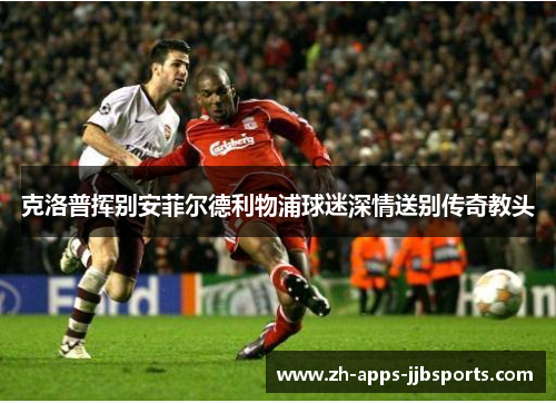 克洛普挥别安菲尔德利物浦球迷深情送别传奇教头 克洛普挥别安菲尔德利物浦球迷深情送别传奇教头