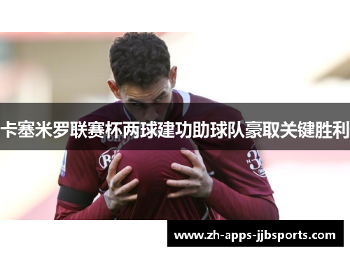 卡塞米罗联赛杯两球建功助球队豪取关键胜利
