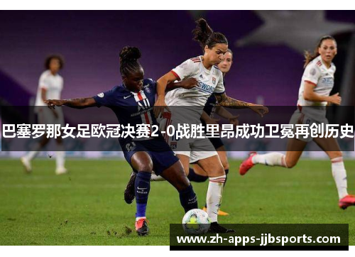 巴塞罗那女足欧冠决赛2-0战胜里昂成功卫冕再创历史 巴塞罗那女足欧冠决赛2-0战胜里昂成功卫冕再创历史