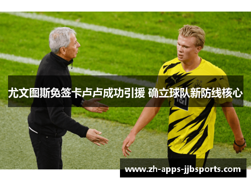尤文图斯免签卡卢卢成功引援 确立球队新防线核心 尤文图斯免签卡卢卢成功引援 确立球队新防线核心