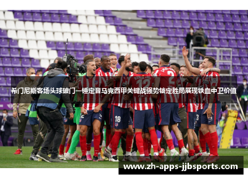 希门尼斯客场头球破门一锤定音马竞西甲关键战强势锁定胜局展现铁血中卫价值