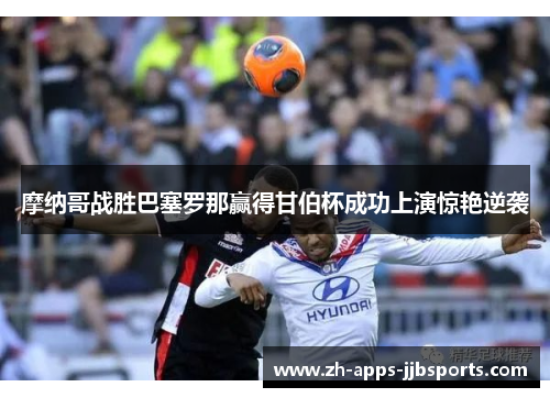 摩纳哥战胜巴塞罗那赢得甘伯杯成功上演惊艳逆袭 摩纳哥战胜巴塞罗那赢得甘伯杯成功上演惊艳逆袭