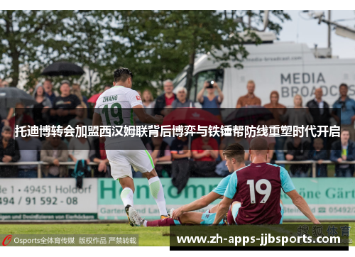 托迪博转会加盟西汉姆联背后博弈与铁锤帮防线重塑时代开启 托迪博转会加盟西汉姆联背后博弈与铁锤帮防线重塑时代开启