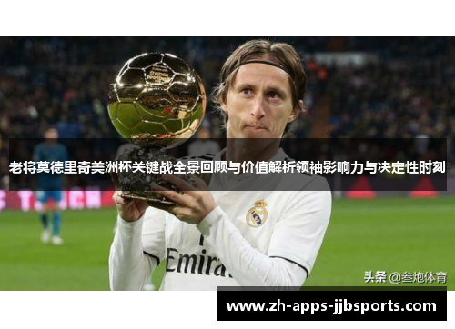 老将莫德里奇美洲杯关键战全景回顾与价值解析领袖影响力与决定性时刻