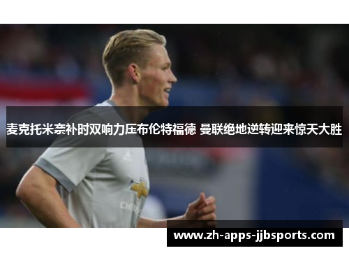 麦克托米奈补时双响力压布伦特福德 曼联绝地逆转迎来惊天大胜