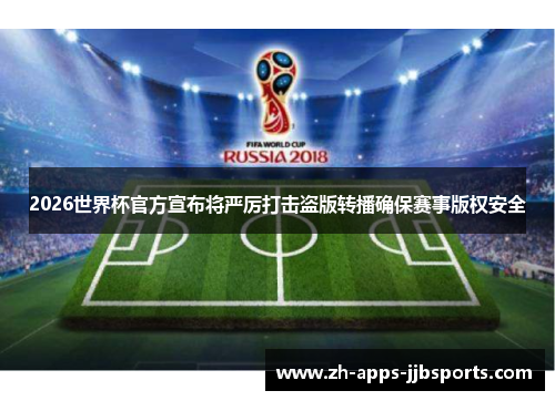 2026世界杯官方宣布将严厉打击盗版转播确保赛事版权安全