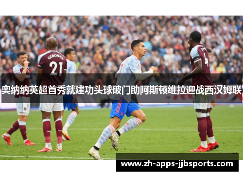 奥纳纳英超首秀就建功头球破门助阿斯顿维拉迎战西汉姆联