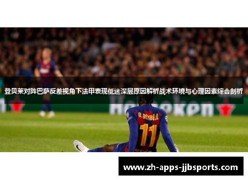 登贝莱对阵巴萨反差视角下法甲表现低迷深层原因解析战术环境与心理因素综合剖析 登贝莱对阵巴萨反差视角下法甲表现低迷深层原因解析战术环境与心理因素综合剖析