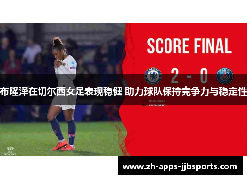 布隆泽在切尔西女足表现稳健 助力球队保持竞争力与稳定性 布隆泽在切尔西女足表现稳健 助力球队保持竞争力与稳定性