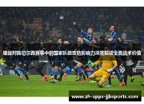 福登对阵切尔西赛事中的国家队级攻防影响力深度解读全面战术价值