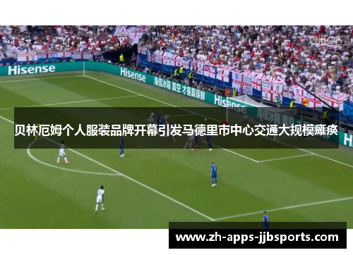 贝林厄姆个人服装品牌开幕引发马德里市中心交通大规模瘫痪 贝林厄姆个人服装品牌开幕引发马德里市中心交通大规模瘫痪