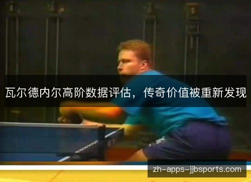 瓦尔德内尔高阶数据评估,传奇价值被重新发现 瓦尔德内尔高阶数据评估,传奇价值被重新发现