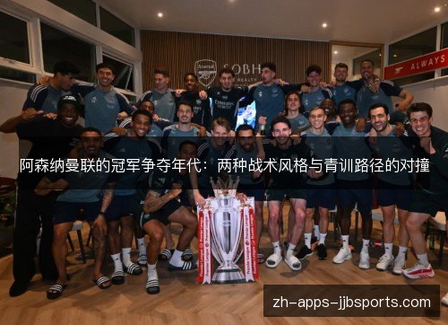 阿森纳曼联的冠军争夺年代:两种战术风格与青训路径的对撞 阿森纳曼联的冠军争夺年代:两种战术风格与青训路径的对撞